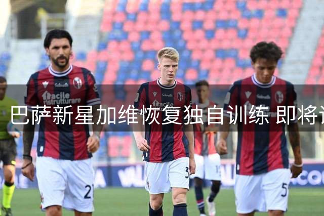 巴萨新星加维恢复独自训练 即将评估能否参与全队合练